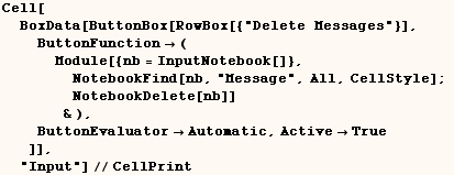 Cell[BoxData[ButtonBox[RowBox[{"Delete Messages"}], ButtonFunction&# ... tonEvaluatorAutomatic, ActiveTrue]], "Input"]//CellPrint