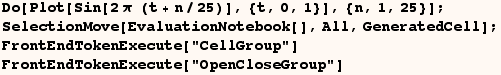 Do[Plot[Sin[2 π   (t + n/25)], {t, 0, 1}], {n, 1, 25}] ; SelectionMove[Evaluati ... l] ; FrontEndTokenExecute["CellGroup"] FrontEndTokenExecute["OpenCloseGroup"] 
