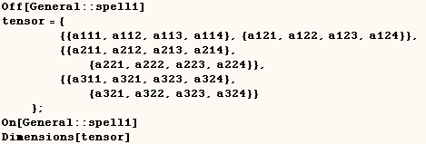 Off[General :: spell1]    tensor = {           ... , a324}}       } ;    On[General :: spell1]    Dimensions[tensor] 