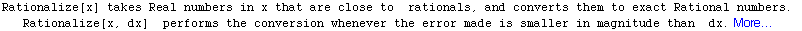 Rationalize[x] takes Real numbers in x that are close to   rationals, and converts them to ... performs the conversion whenever the error made is smaller in magnitude than   dx. More…