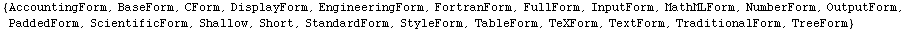 {AccountingForm, BaseForm, CForm, DisplayForm, EngineeringForm, FortranForm, FullForm, InputFo ...  Shallow, Short, StandardForm, StyleForm, TableForm, TeXForm, TextForm, TraditionalForm, TreeForm}